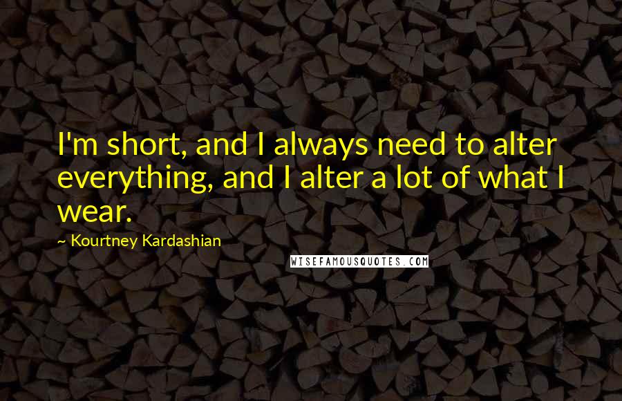 Kourtney Kardashian Quotes: I'm short, and I always need to alter everything, and I alter a lot of what I wear.