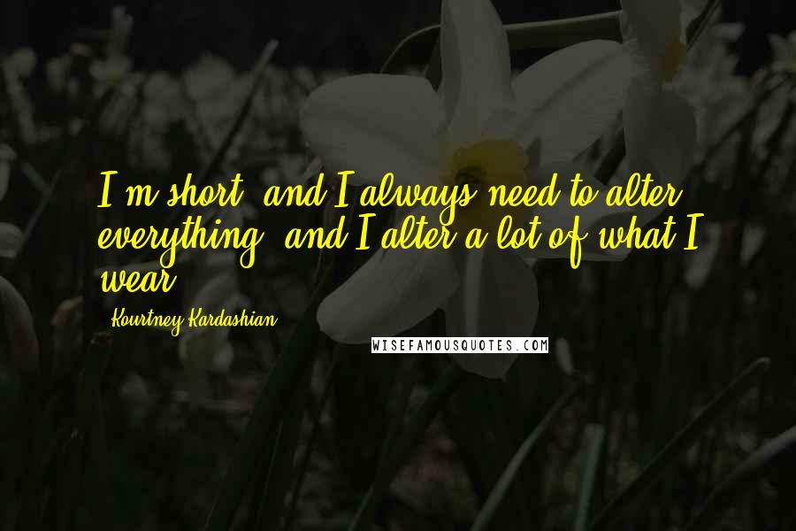 Kourtney Kardashian Quotes: I'm short, and I always need to alter everything, and I alter a lot of what I wear.