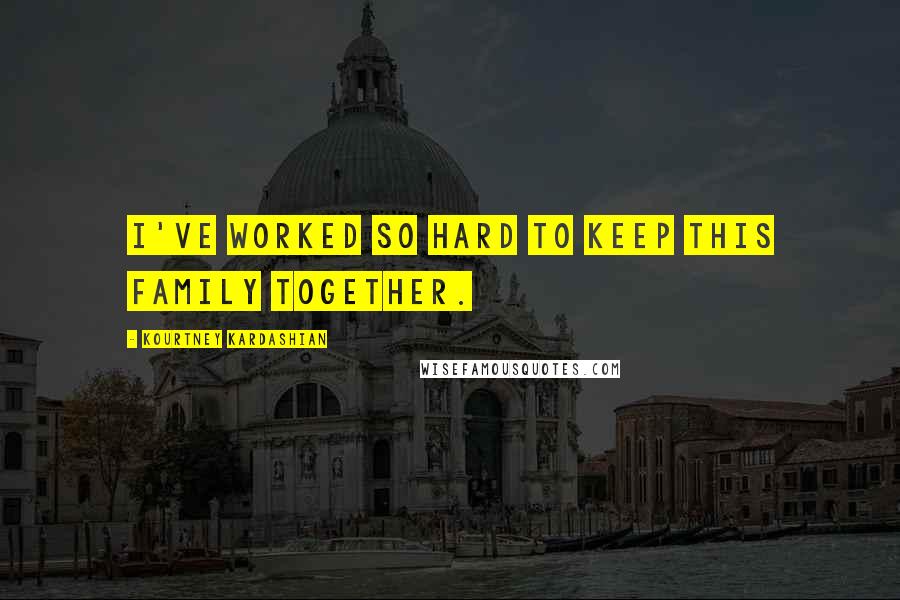Kourtney Kardashian Quotes: I've worked so hard to keep this family together.