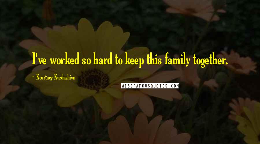 Kourtney Kardashian Quotes: I've worked so hard to keep this family together.