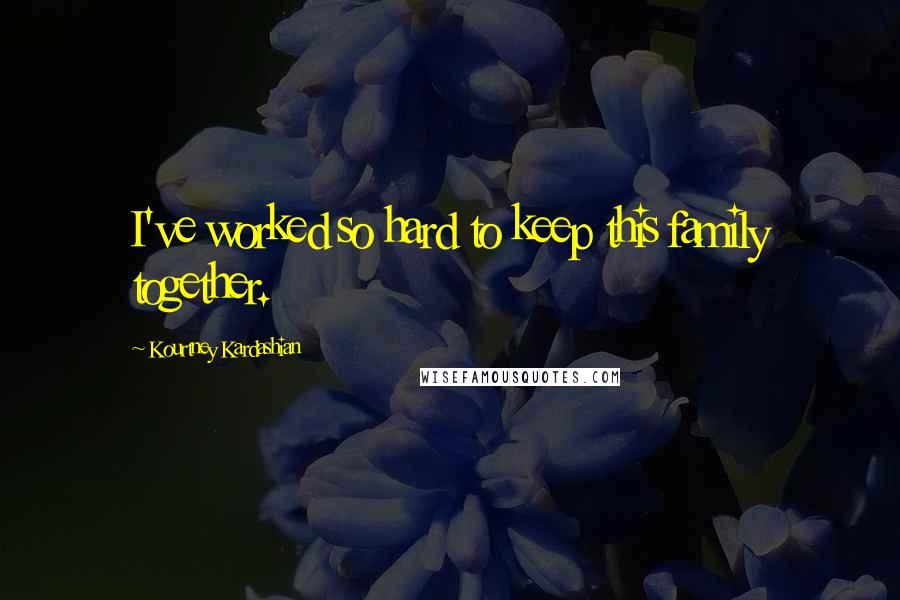 Kourtney Kardashian Quotes: I've worked so hard to keep this family together.