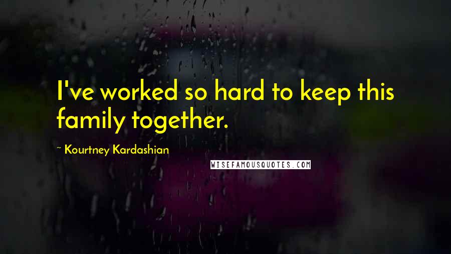 Kourtney Kardashian Quotes: I've worked so hard to keep this family together.