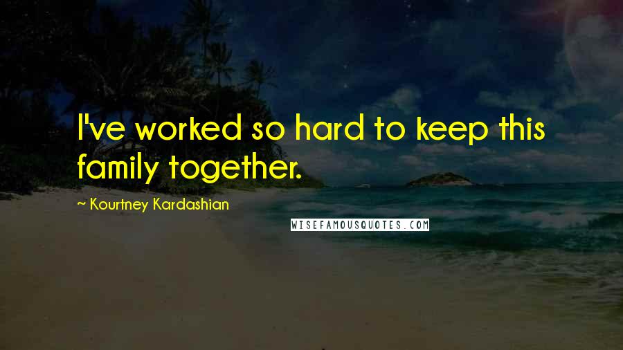 Kourtney Kardashian Quotes: I've worked so hard to keep this family together.