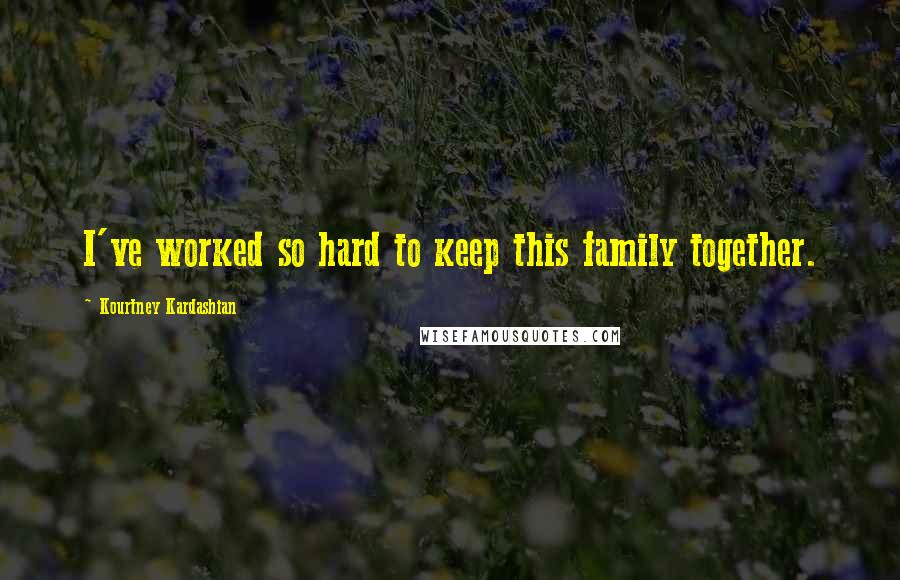 Kourtney Kardashian Quotes: I've worked so hard to keep this family together.