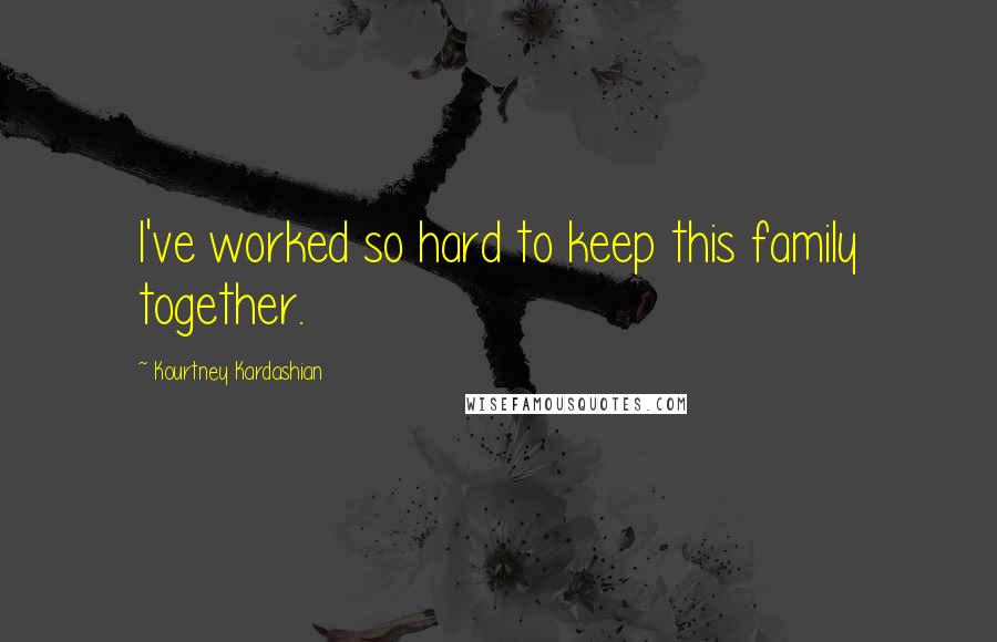 Kourtney Kardashian Quotes: I've worked so hard to keep this family together.