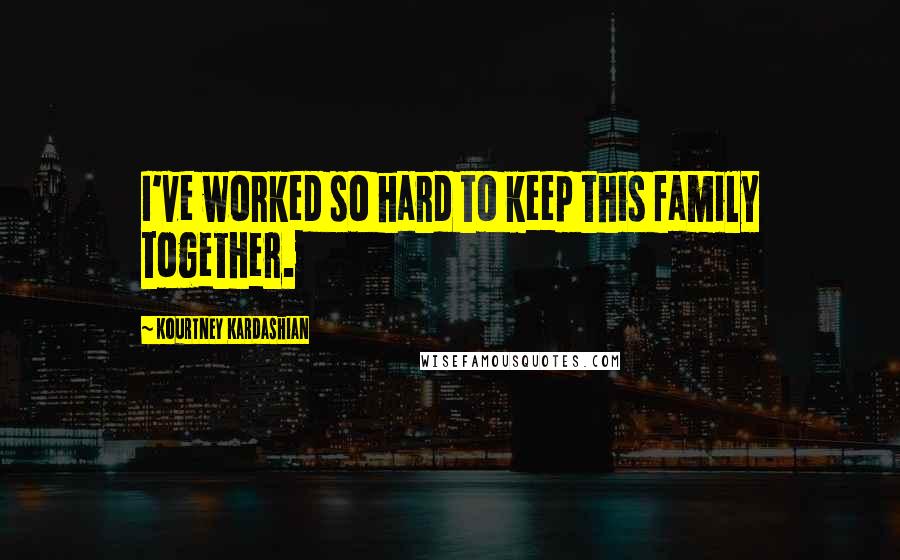 Kourtney Kardashian Quotes: I've worked so hard to keep this family together.