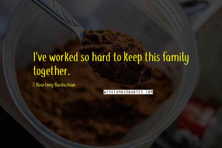 Kourtney Kardashian Quotes: I've worked so hard to keep this family together.