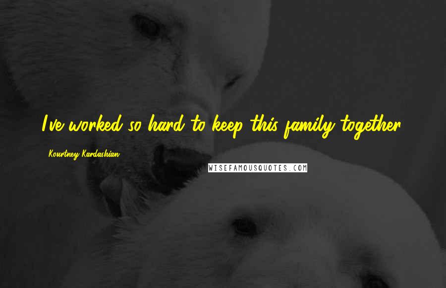 Kourtney Kardashian Quotes: I've worked so hard to keep this family together.