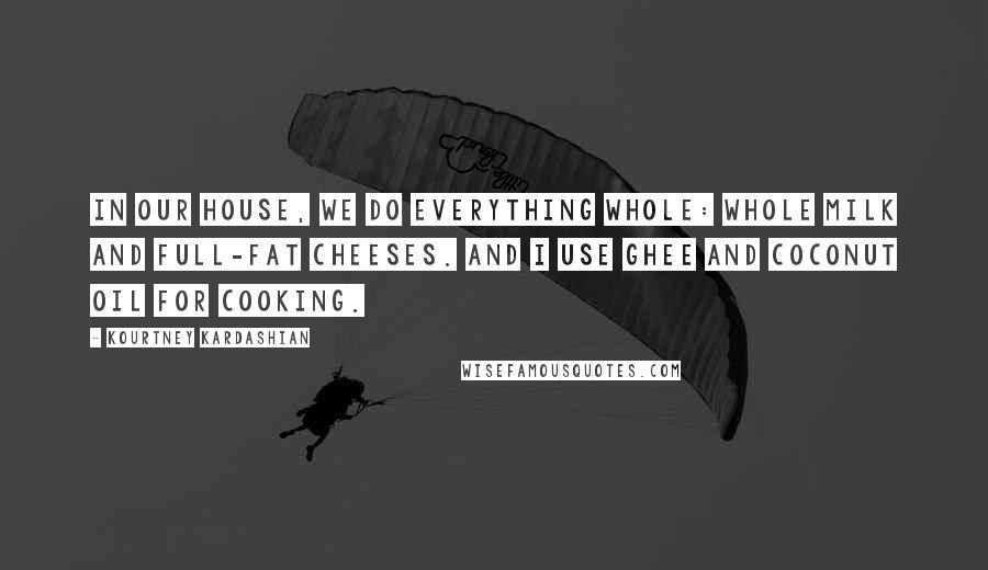 Kourtney Kardashian Quotes: In our house, we do everything whole: whole milk and full-fat cheeses. And I use ghee and coconut oil for cooking.