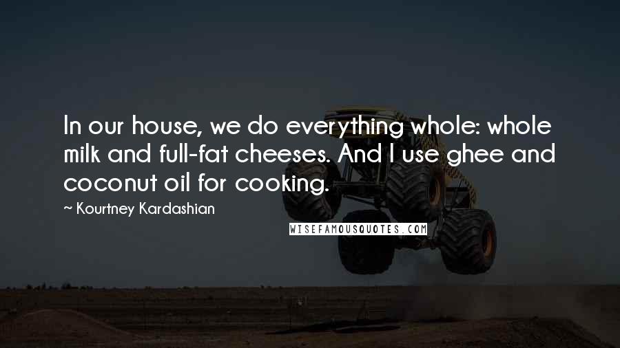 Kourtney Kardashian Quotes: In our house, we do everything whole: whole milk and full-fat cheeses. And I use ghee and coconut oil for cooking.