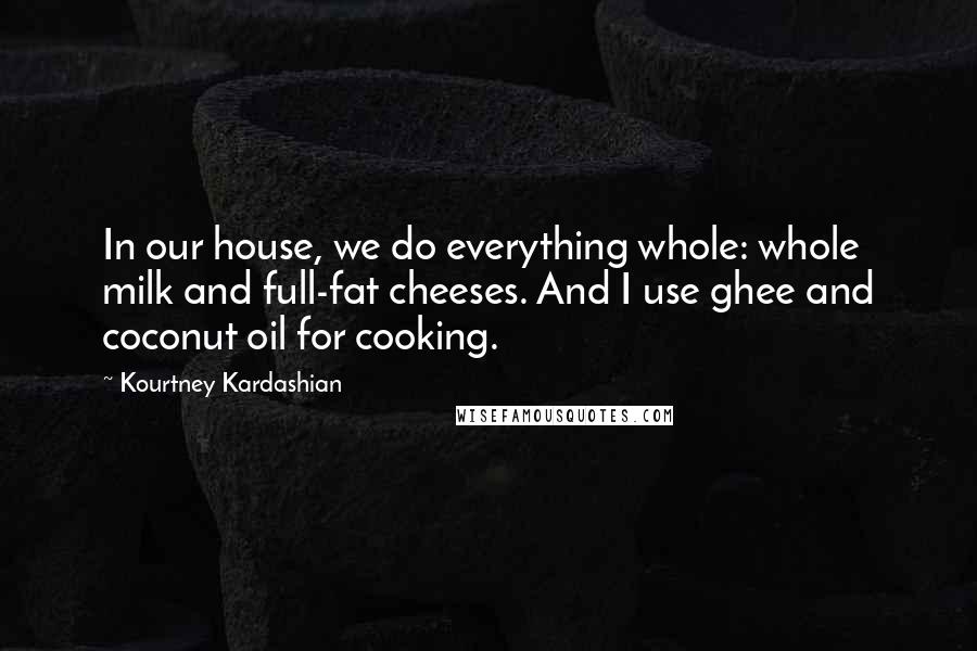 Kourtney Kardashian Quotes: In our house, we do everything whole: whole milk and full-fat cheeses. And I use ghee and coconut oil for cooking.