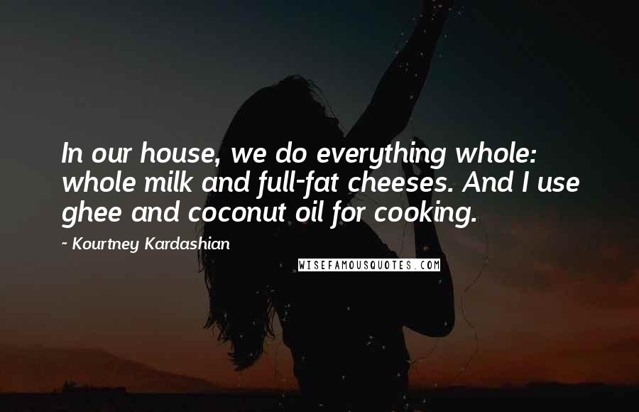 Kourtney Kardashian Quotes: In our house, we do everything whole: whole milk and full-fat cheeses. And I use ghee and coconut oil for cooking.