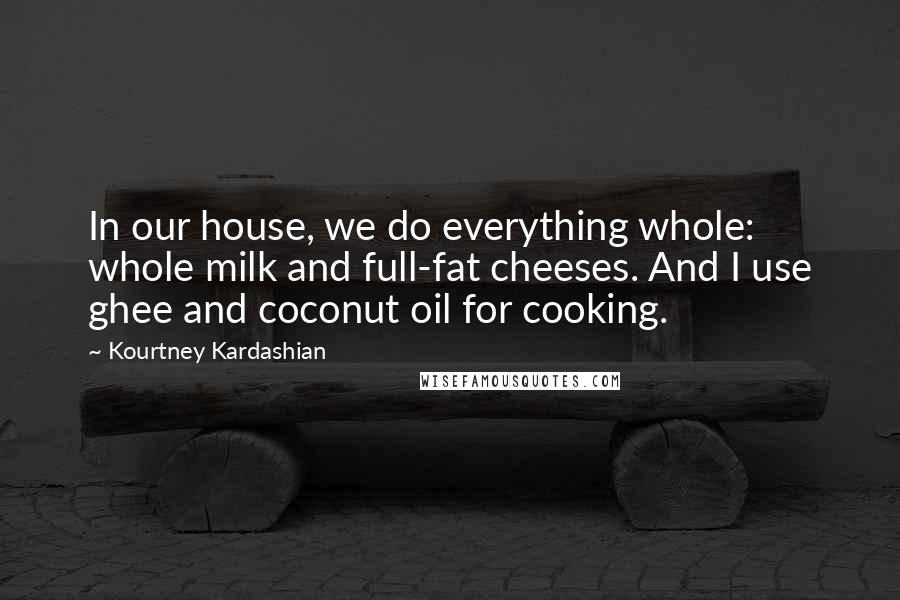 Kourtney Kardashian Quotes: In our house, we do everything whole: whole milk and full-fat cheeses. And I use ghee and coconut oil for cooking.