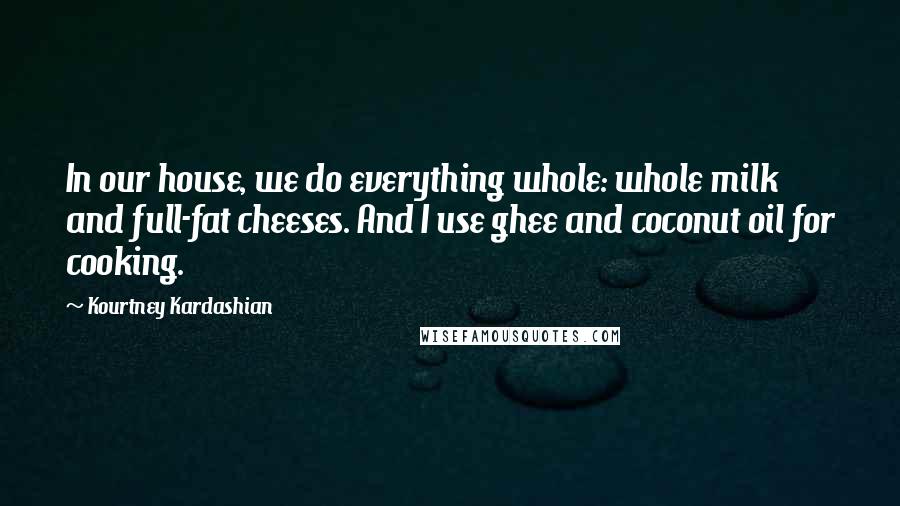Kourtney Kardashian Quotes: In our house, we do everything whole: whole milk and full-fat cheeses. And I use ghee and coconut oil for cooking.