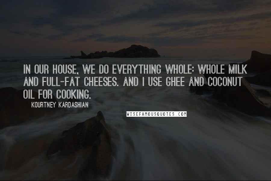 Kourtney Kardashian Quotes: In our house, we do everything whole: whole milk and full-fat cheeses. And I use ghee and coconut oil for cooking.