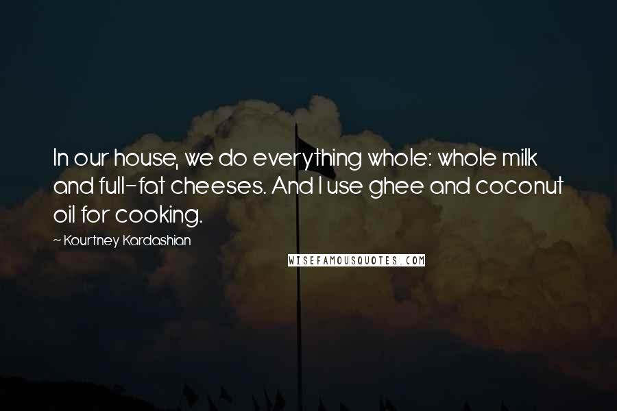 Kourtney Kardashian Quotes: In our house, we do everything whole: whole milk and full-fat cheeses. And I use ghee and coconut oil for cooking.