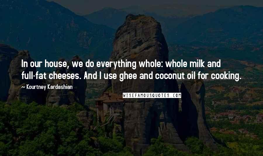 Kourtney Kardashian Quotes: In our house, we do everything whole: whole milk and full-fat cheeses. And I use ghee and coconut oil for cooking.