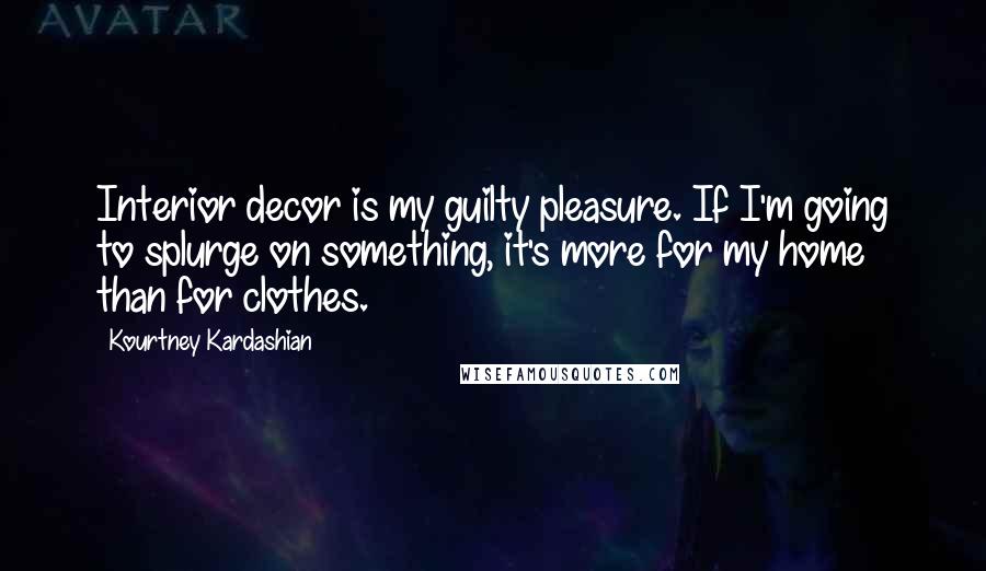 Kourtney Kardashian Quotes: Interior decor is my guilty pleasure. If I'm going to splurge on something, it's more for my home than for clothes.