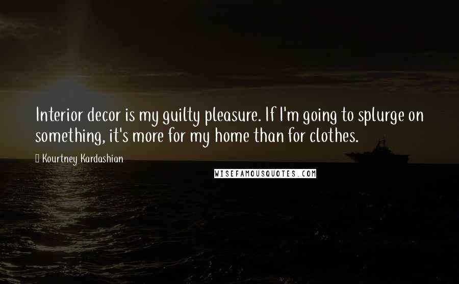 Kourtney Kardashian Quotes: Interior decor is my guilty pleasure. If I'm going to splurge on something, it's more for my home than for clothes.