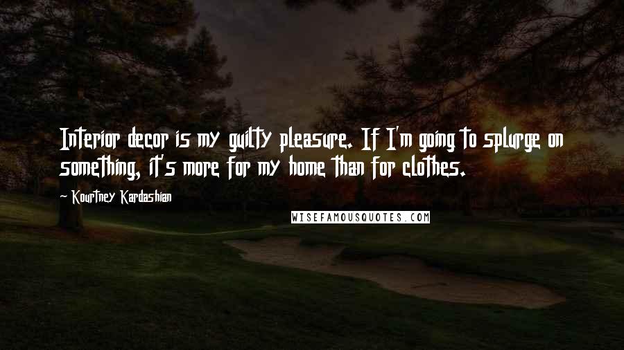 Kourtney Kardashian Quotes: Interior decor is my guilty pleasure. If I'm going to splurge on something, it's more for my home than for clothes.