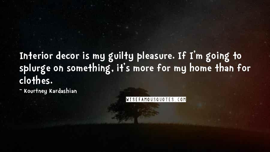 Kourtney Kardashian Quotes: Interior decor is my guilty pleasure. If I'm going to splurge on something, it's more for my home than for clothes.