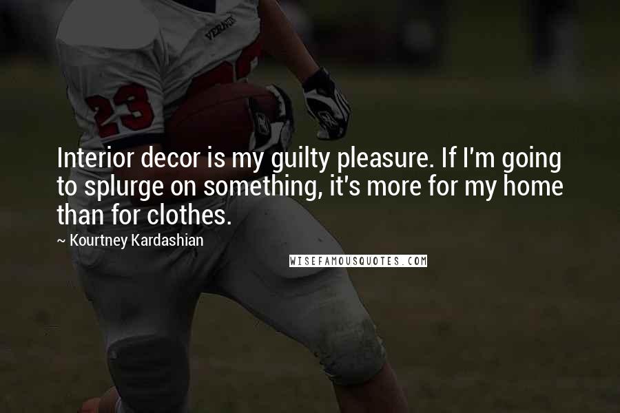 Kourtney Kardashian Quotes: Interior decor is my guilty pleasure. If I'm going to splurge on something, it's more for my home than for clothes.
