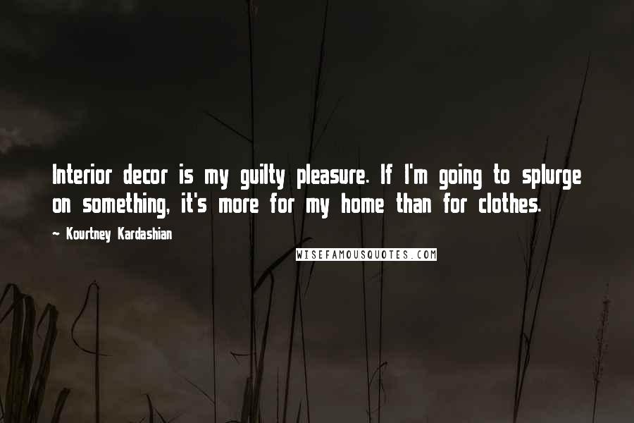 Kourtney Kardashian Quotes: Interior decor is my guilty pleasure. If I'm going to splurge on something, it's more for my home than for clothes.