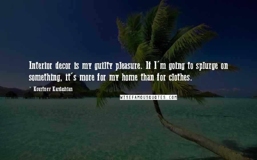 Kourtney Kardashian Quotes: Interior decor is my guilty pleasure. If I'm going to splurge on something, it's more for my home than for clothes.
