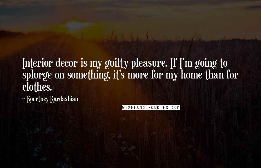 Kourtney Kardashian Quotes: Interior decor is my guilty pleasure. If I'm going to splurge on something, it's more for my home than for clothes.