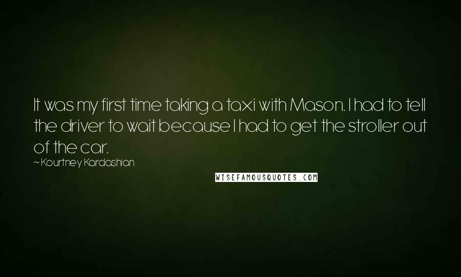 Kourtney Kardashian Quotes: It was my first time taking a taxi with Mason. I had to tell the driver to wait because I had to get the stroller out of the car.