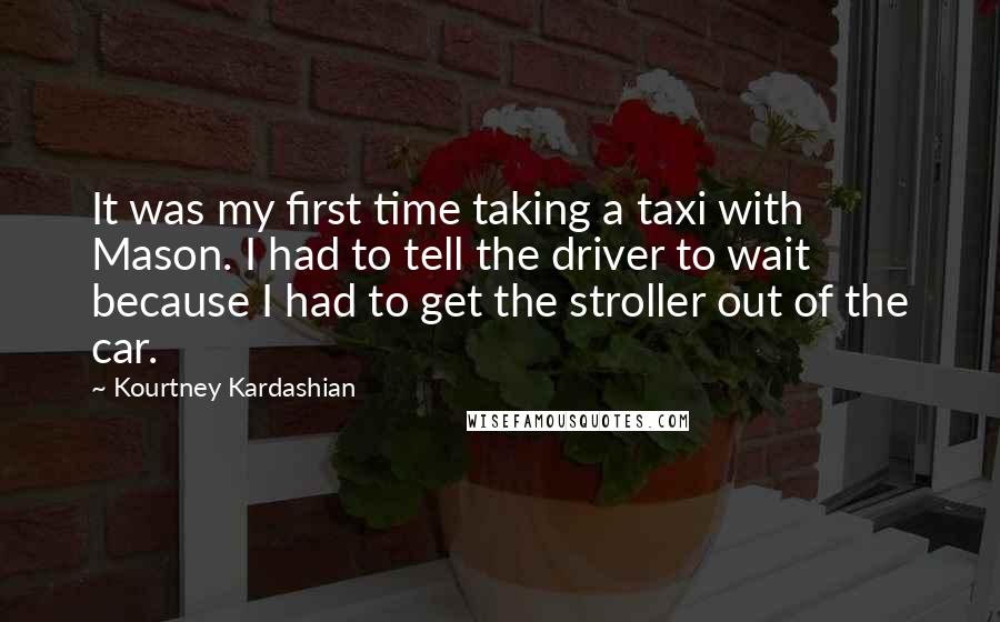Kourtney Kardashian Quotes: It was my first time taking a taxi with Mason. I had to tell the driver to wait because I had to get the stroller out of the car.