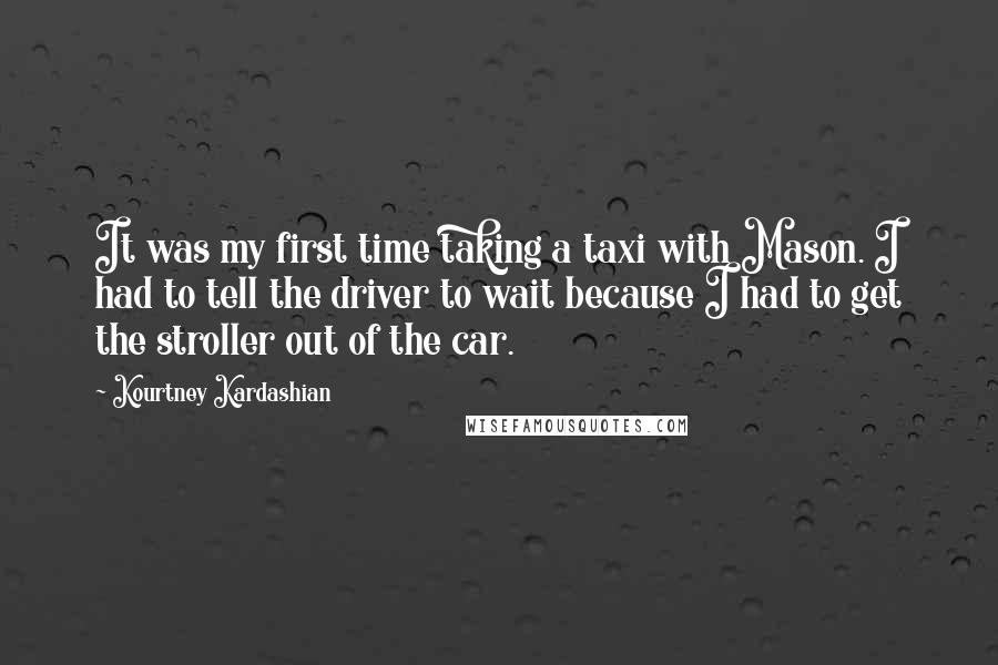 Kourtney Kardashian Quotes: It was my first time taking a taxi with Mason. I had to tell the driver to wait because I had to get the stroller out of the car.