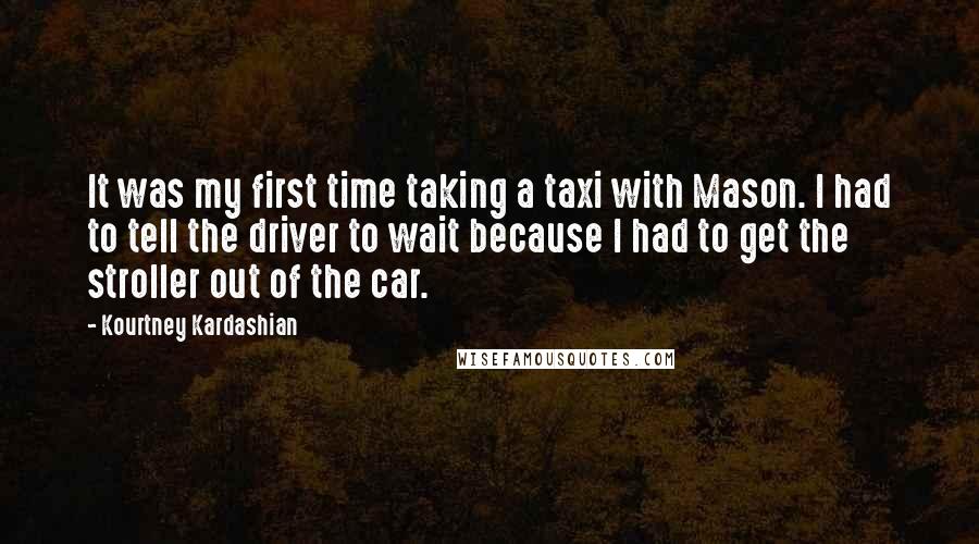 Kourtney Kardashian Quotes: It was my first time taking a taxi with Mason. I had to tell the driver to wait because I had to get the stroller out of the car.