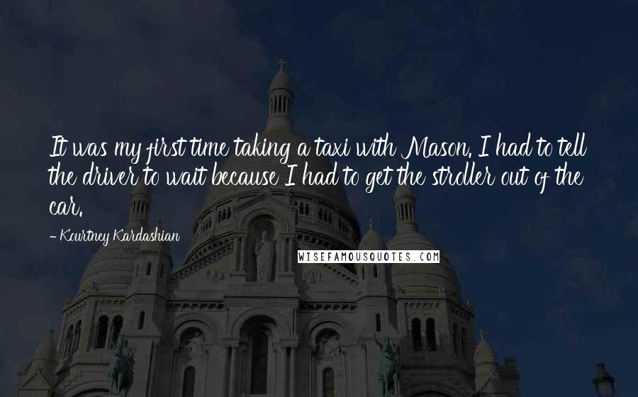 Kourtney Kardashian Quotes: It was my first time taking a taxi with Mason. I had to tell the driver to wait because I had to get the stroller out of the car.