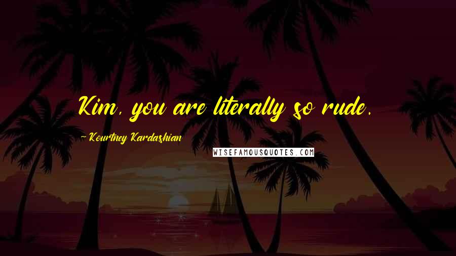 Kourtney Kardashian Quotes: Kim, you are literally so rude.