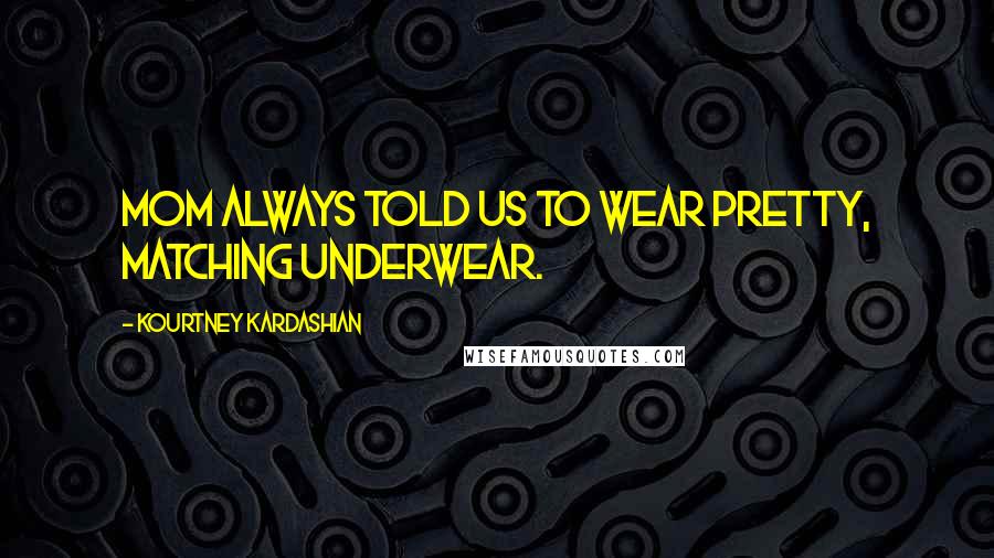 Kourtney Kardashian Quotes: Mom always told us to wear pretty, matching underwear.