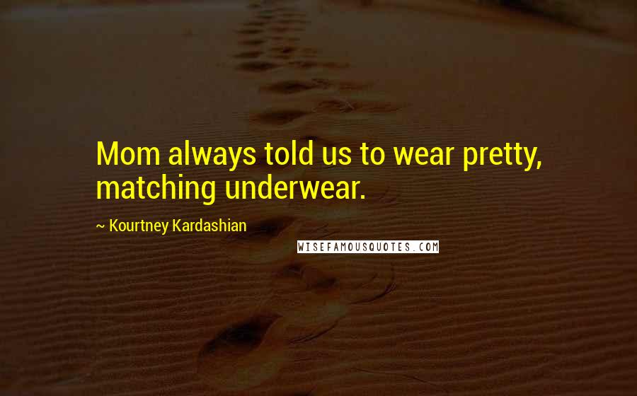 Kourtney Kardashian Quotes: Mom always told us to wear pretty, matching underwear.