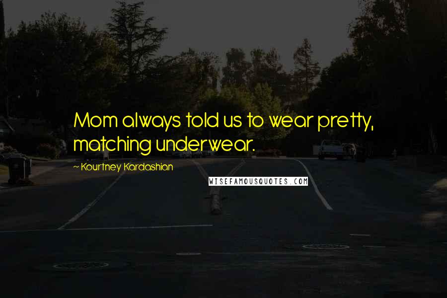 Kourtney Kardashian Quotes: Mom always told us to wear pretty, matching underwear.