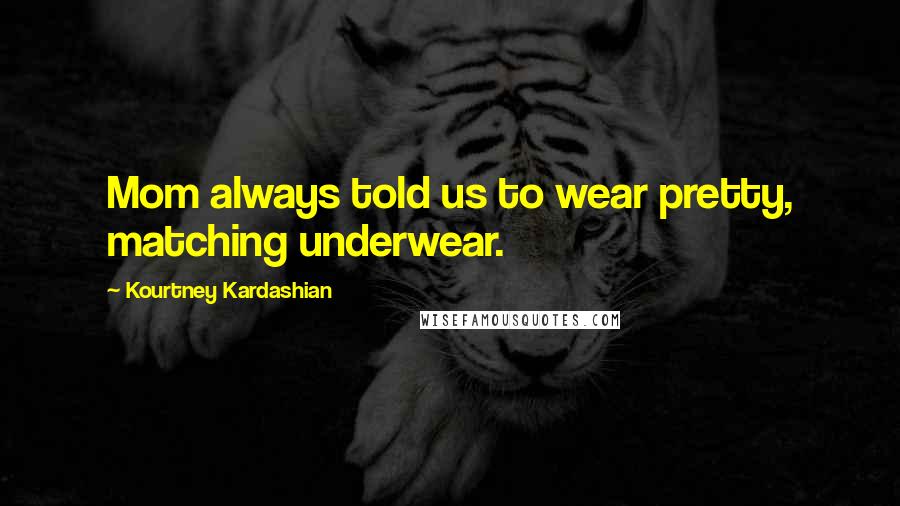 Kourtney Kardashian Quotes: Mom always told us to wear pretty, matching underwear.