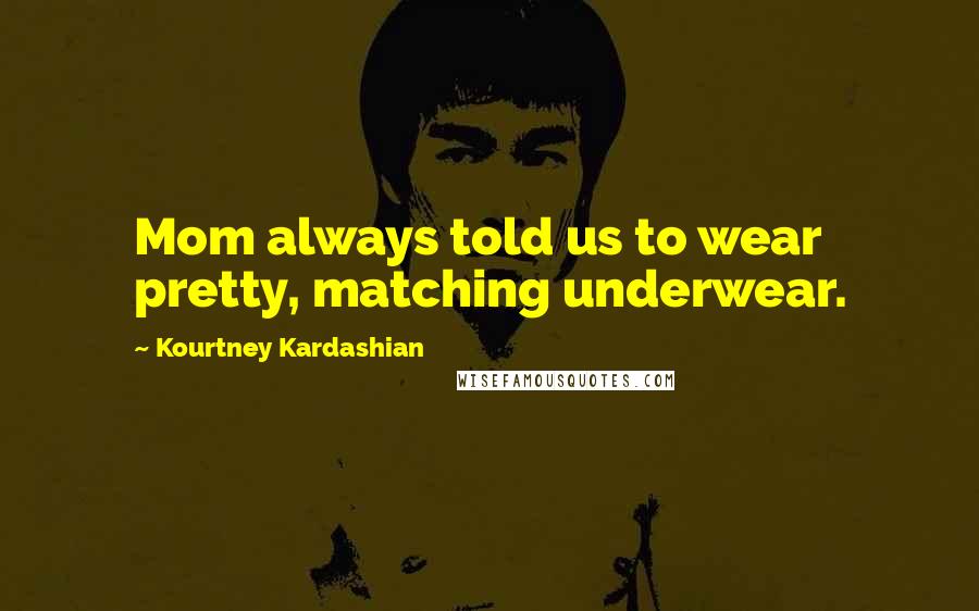 Kourtney Kardashian Quotes: Mom always told us to wear pretty, matching underwear.