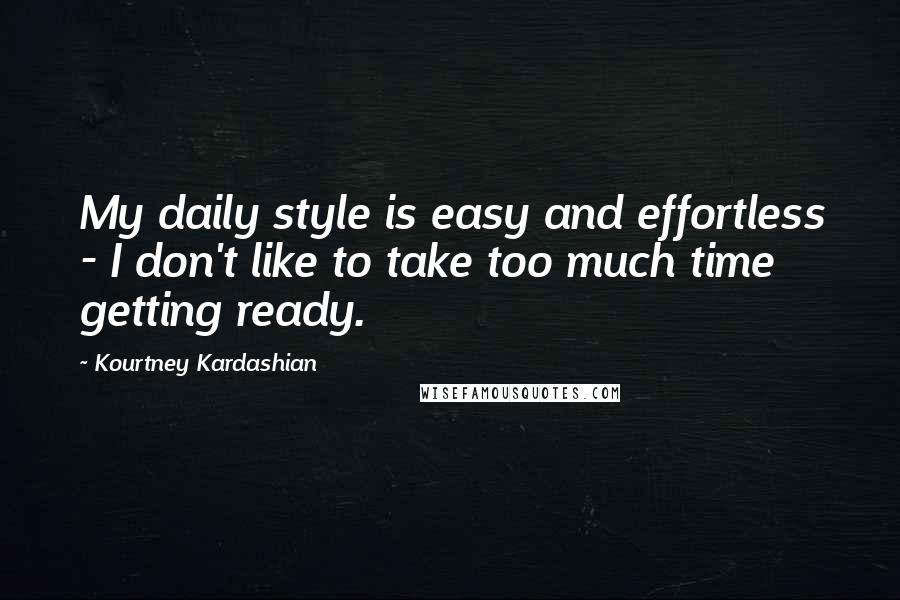 Kourtney Kardashian Quotes: My daily style is easy and effortless - I don't like to take too much time getting ready.