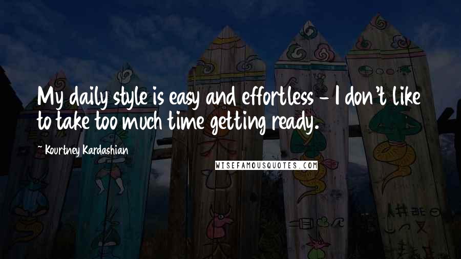 Kourtney Kardashian Quotes: My daily style is easy and effortless - I don't like to take too much time getting ready.