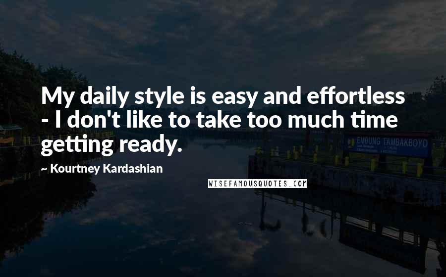 Kourtney Kardashian Quotes: My daily style is easy and effortless - I don't like to take too much time getting ready.