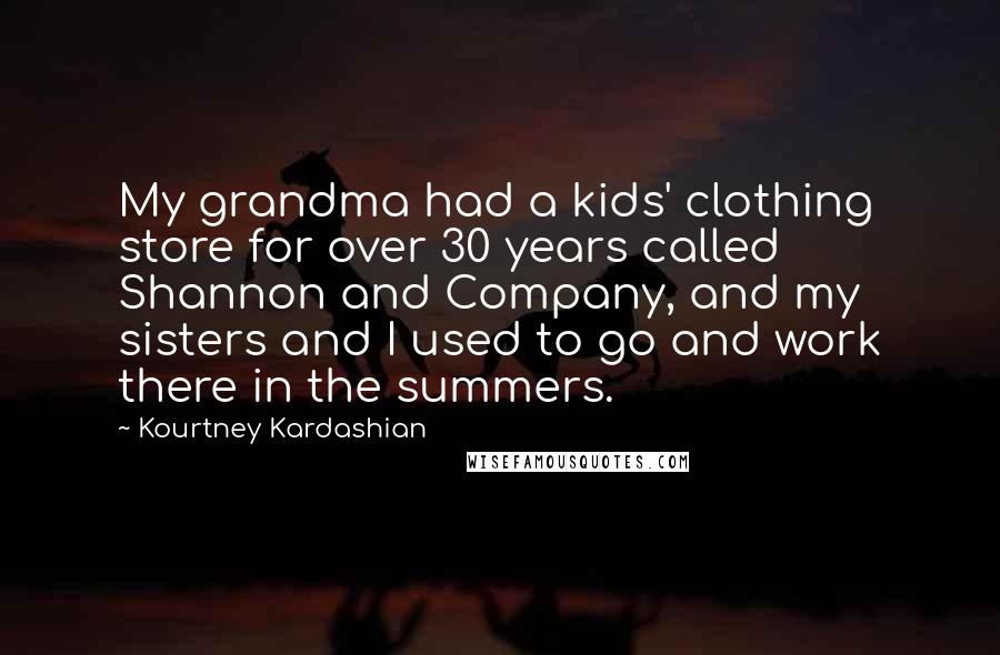 Kourtney Kardashian Quotes: My grandma had a kids' clothing store for over 30 years called Shannon and Company, and my sisters and I used to go and work there in the summers.