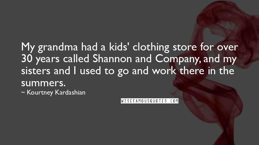 Kourtney Kardashian Quotes: My grandma had a kids' clothing store for over 30 years called Shannon and Company, and my sisters and I used to go and work there in the summers.