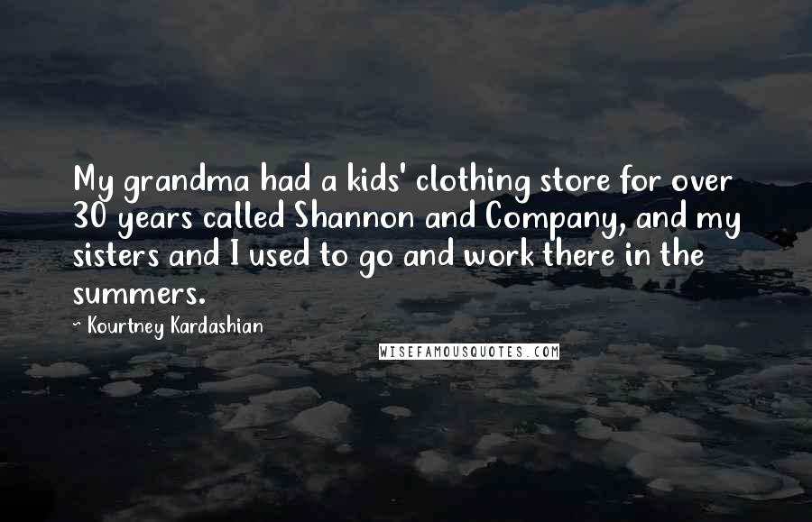 Kourtney Kardashian Quotes: My grandma had a kids' clothing store for over 30 years called Shannon and Company, and my sisters and I used to go and work there in the summers.