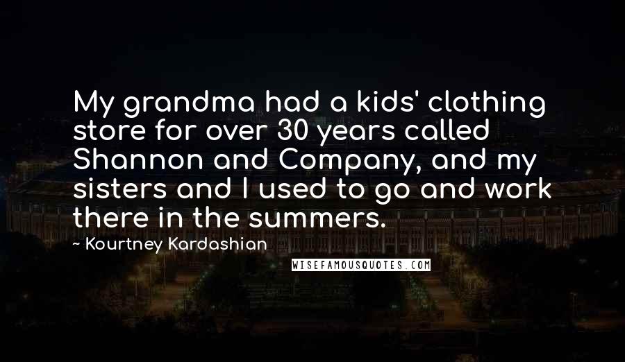 Kourtney Kardashian Quotes: My grandma had a kids' clothing store for over 30 years called Shannon and Company, and my sisters and I used to go and work there in the summers.