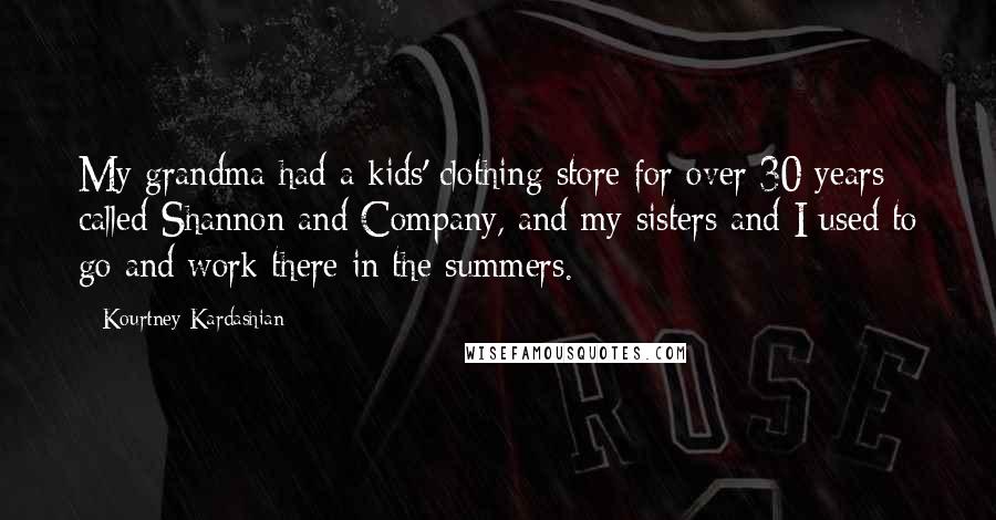 Kourtney Kardashian Quotes: My grandma had a kids' clothing store for over 30 years called Shannon and Company, and my sisters and I used to go and work there in the summers.