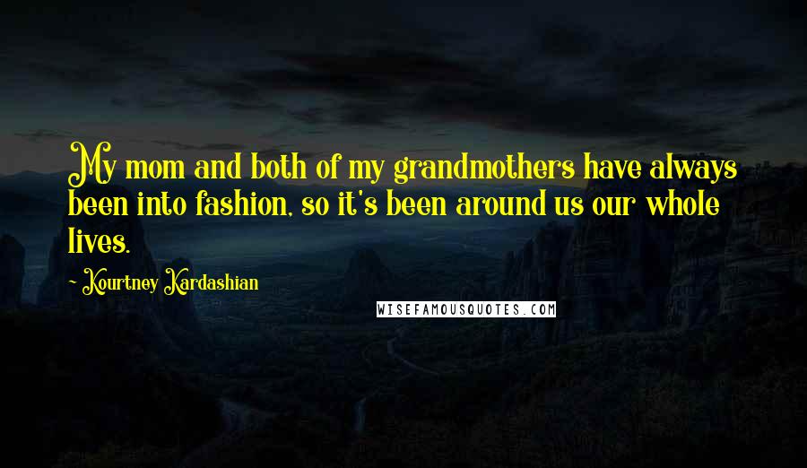 Kourtney Kardashian Quotes: My mom and both of my grandmothers have always been into fashion, so it's been around us our whole lives.