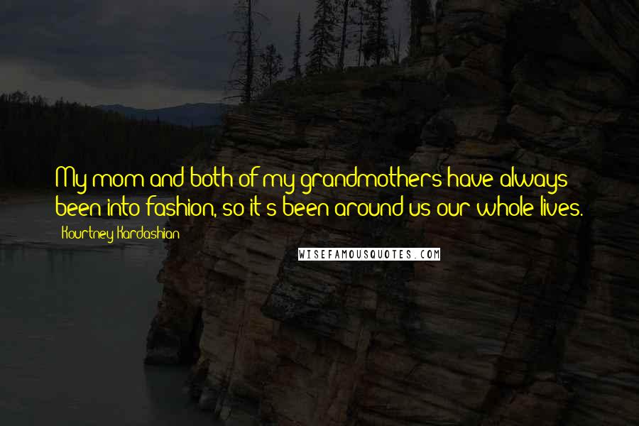 Kourtney Kardashian Quotes: My mom and both of my grandmothers have always been into fashion, so it's been around us our whole lives.